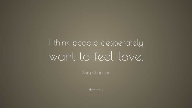 Gary Chapman Quote: “I think people desperately want to feel love.”