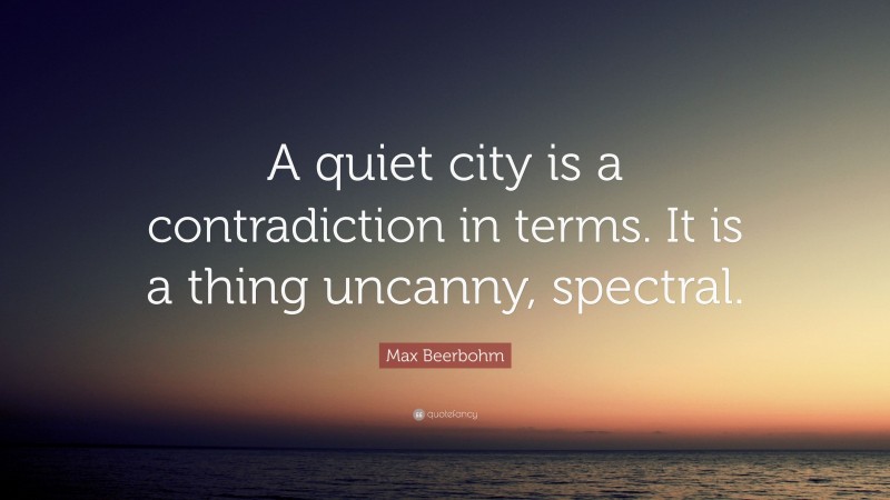 Max Beerbohm Quote: “A quiet city is a contradiction in terms. It is a thing uncanny, spectral.”