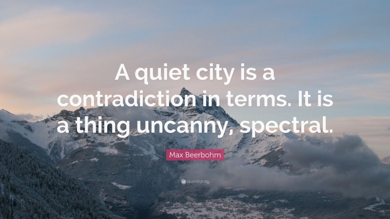 Max Beerbohm Quote: “A quiet city is a contradiction in terms. It is a thing uncanny, spectral.”