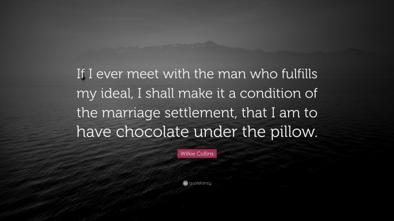 Wilkie Collins Quote: “If I ever meet with the man who fulfills my ideal, I shall make it a condition of the marriage settlement, that I am to have chocolate under the pillow.”