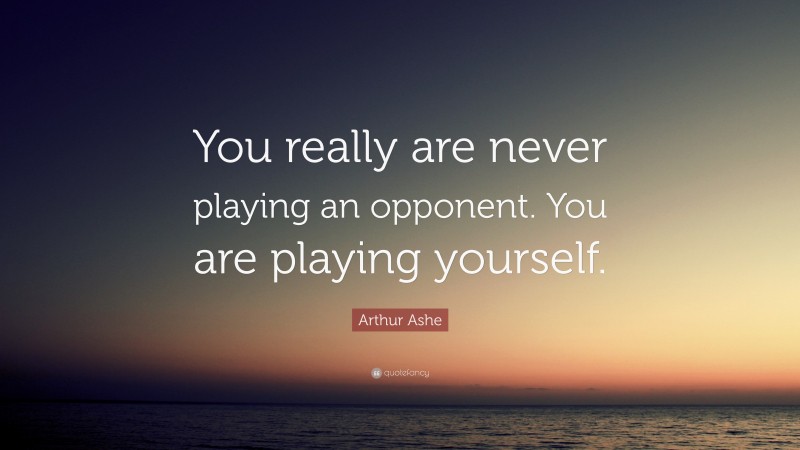 Arthur Ashe Quote: “You really are never playing an opponent. You are playing yourself.”