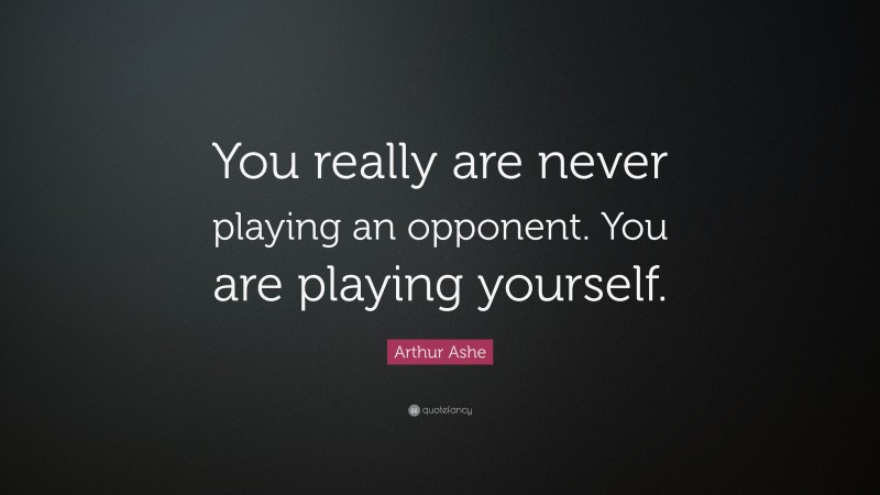 Arthur Ashe Quote: “You really are never playing an opponent. You are playing yourself.”