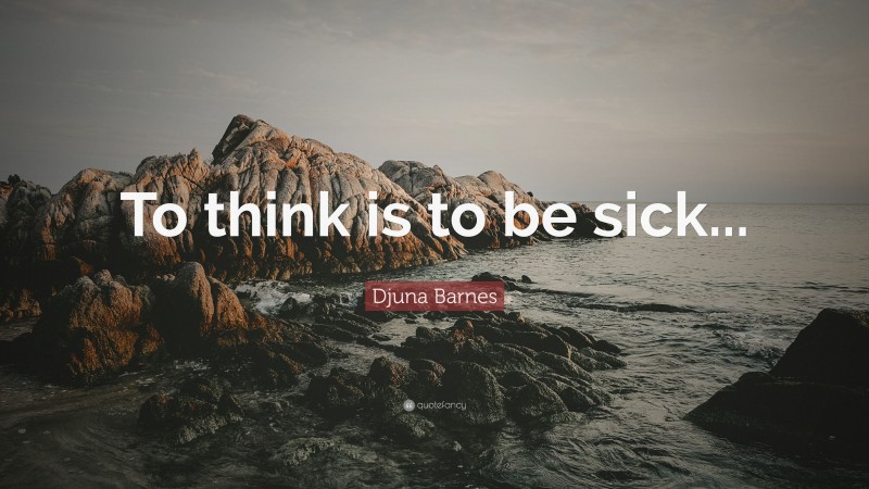 Djuna Barnes Quote: “To think is to be sick...”