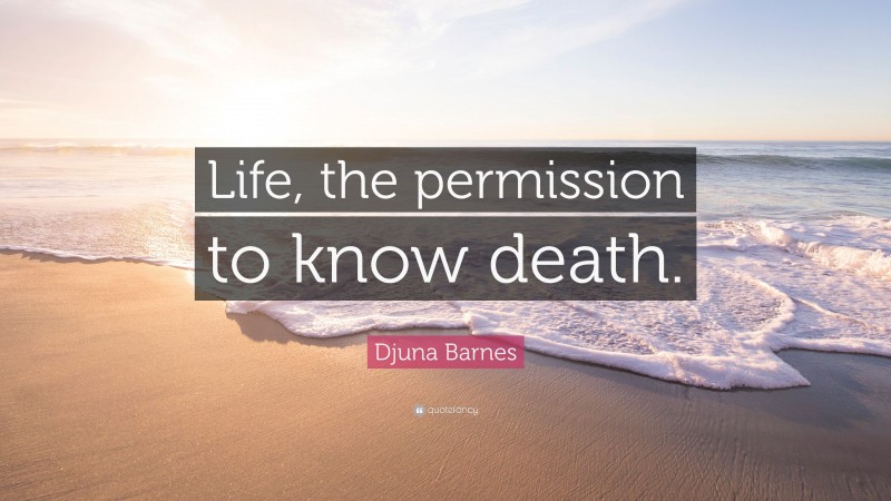 Djuna Barnes Quote: “Life, the permission to know death.”