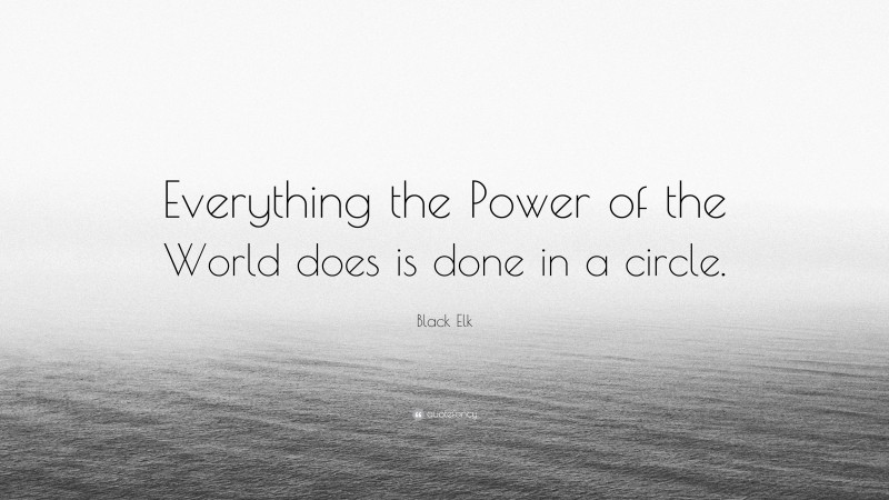 Black Elk Quote: “Everything the Power of the World does is done in a circle.”