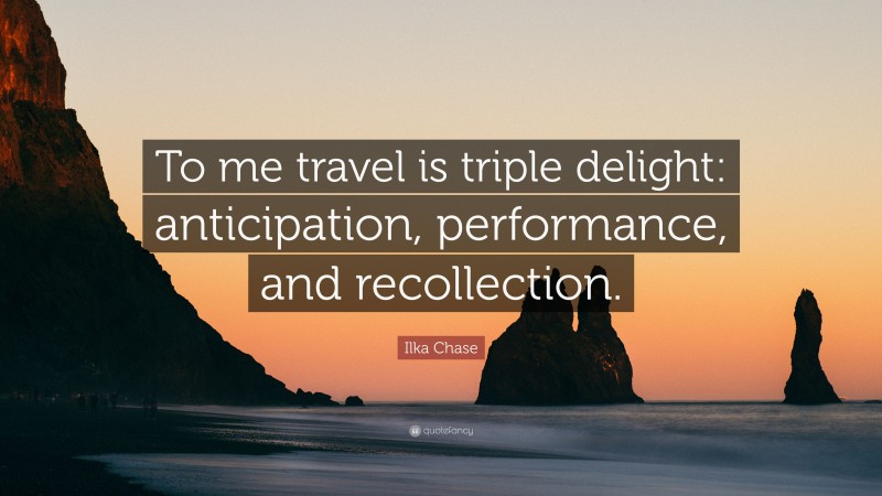 Ilka Chase Quote: “To me travel is triple delight: anticipation, performance, and recollection.”