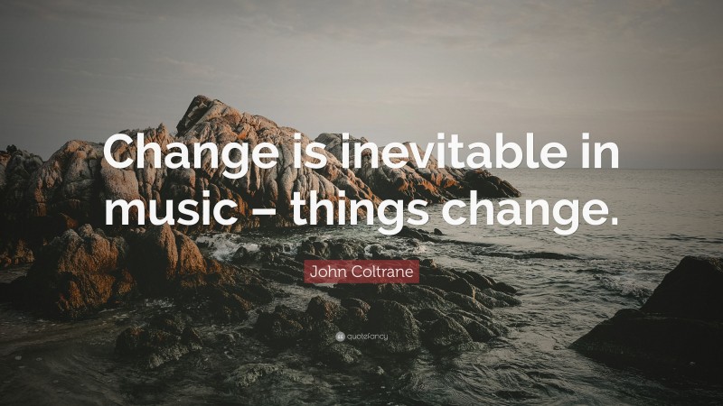 John Coltrane Quote: “Change is inevitable in music – things change.”