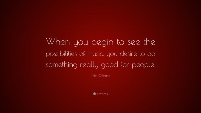 John Coltrane Quote: “When you begin to see the possibilities of music, you desire to do something really good for people.”