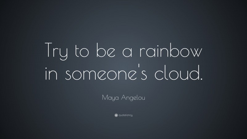 Maya Angelou Quote: “Try to be a rainbow in someone’s cloud.”