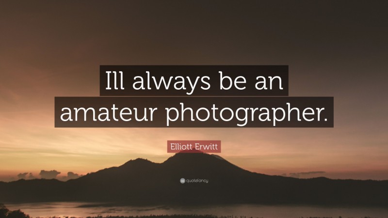 Elliott Erwitt Quote: “Ill always be an amateur photographer.”