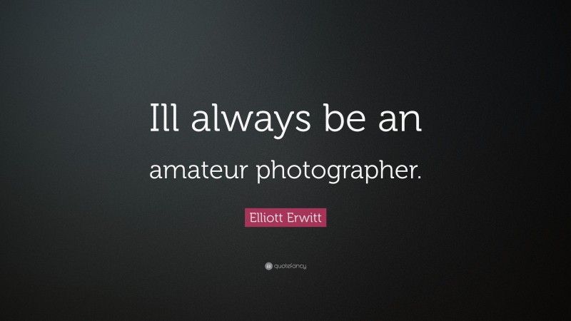 Elliott Erwitt Quote: “Ill always be an amateur photographer.”