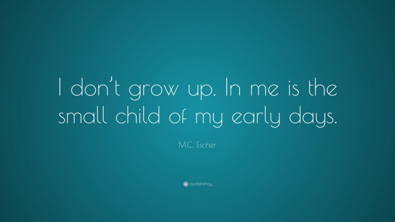 M.C. Escher Quote: “I don’t grow up. In me is the small child of my early days.”