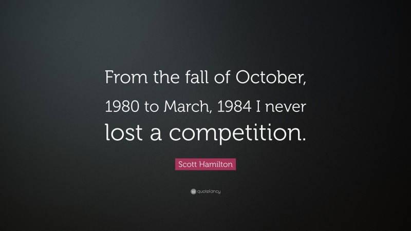Scott Hamilton Quote: “From the fall of October, 1980 to March, 1984 I never lost a competition.”