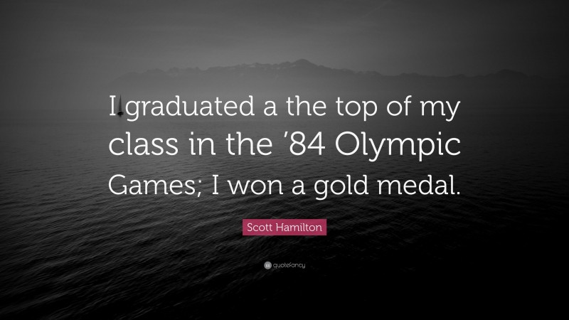 Scott Hamilton Quote: “I graduated a the top of my class in the ’84 Olympic Games; I won a gold medal.”