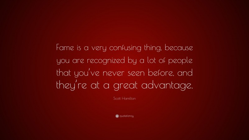 Scott Hamilton Quote: “Fame is a very confusing thing, because you are recognized by a lot of people that you’ve never seen before, and they’re at a great advantage.”