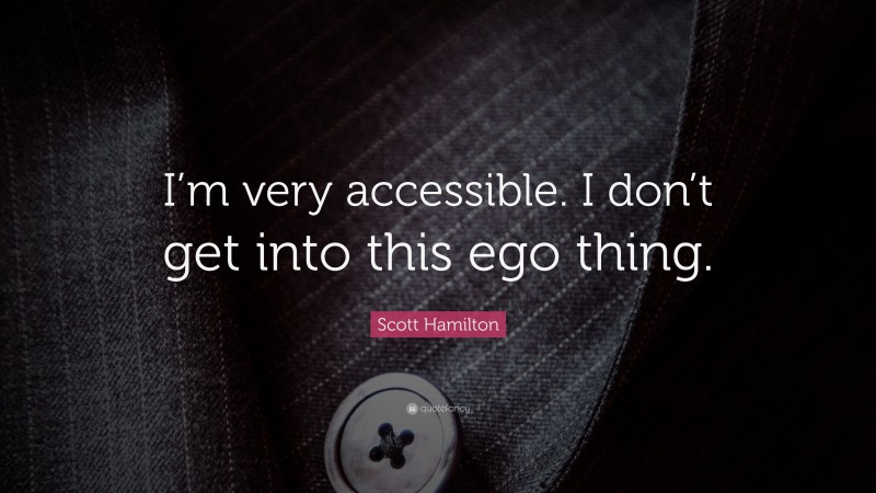Scott Hamilton Quote: “I’m very accessible. I don’t get into this ego thing.”