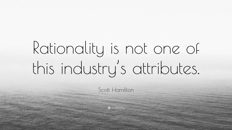 Scott Hamilton Quote: “Rationality is not one of this industry’s attributes.”