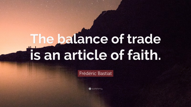 Frédéric Bastiat Quote: “The balance of trade is an article of faith.”