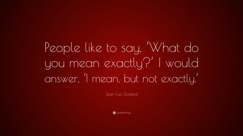 Jean-Luc Godard Quote: “People like to say, ‘What do you mean exactly?’ I would answer, ‘I mean, but not exactly.’”