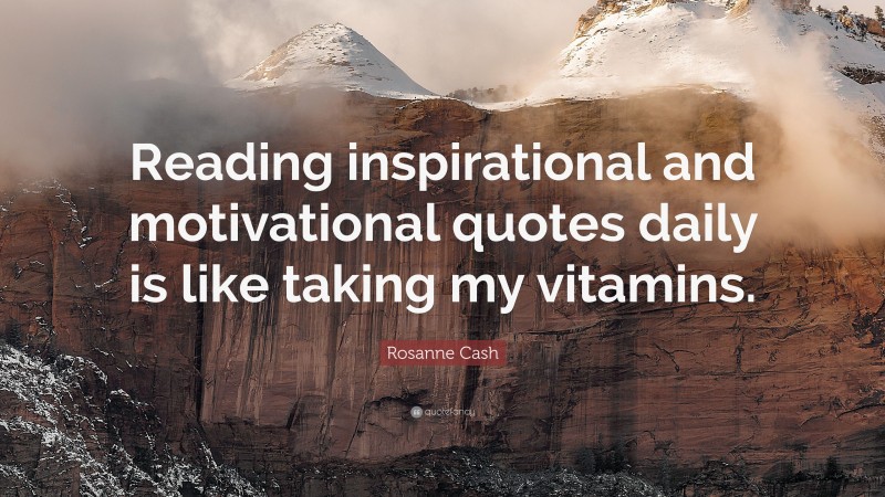 Rosanne Cash Quote: “Reading inspirational and motivational quotes daily is like taking my vitamins.”