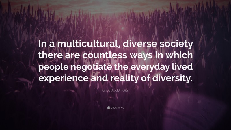 Randa Abdel-Fattah Quote: “In a multicultural, diverse society there are countless ways in which people negotiate the everyday lived experience and reality of diversity.”