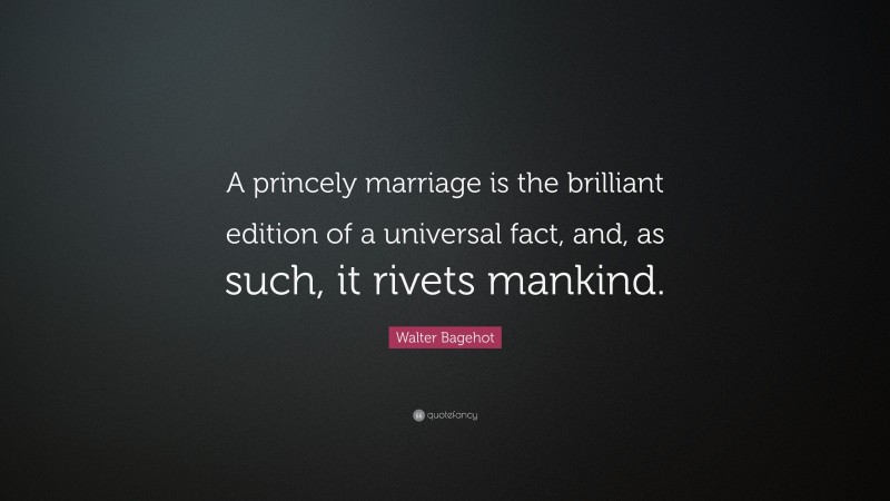 Walter Bagehot Quote: “A princely marriage is the brilliant edition of a universal fact, and, as such, it rivets mankind.”