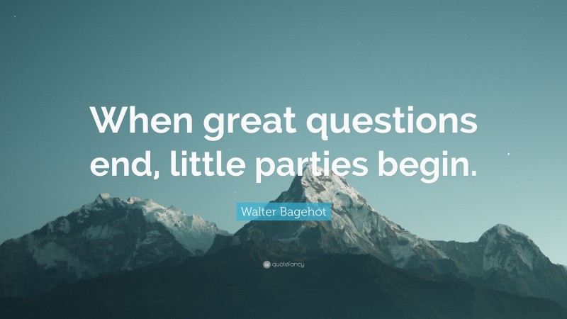 Walter Bagehot Quote: “When great questions end, little parties begin.”