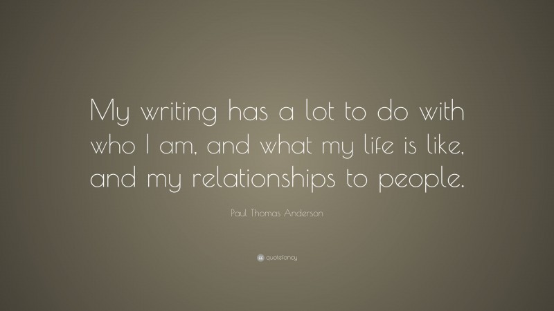 Paul Thomas Anderson Quote: “My writing has a lot to do with who I am, and what my life is like, and my relationships to people.”