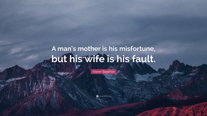Walter Bagehot Quote: “A man’s mother is his misfortune, but his wife is his fault.”
