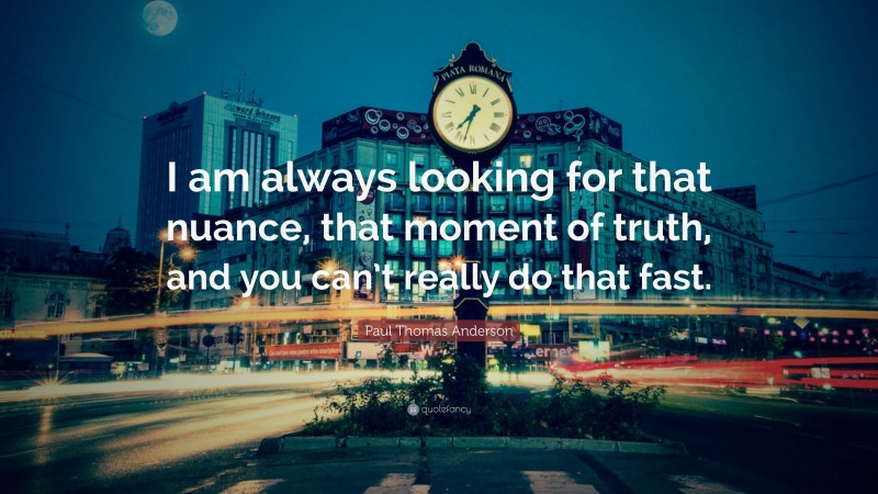 Paul Thomas Anderson Quote: “I am always looking for that nuance, that moment of truth, and you can’t really do that fast.”