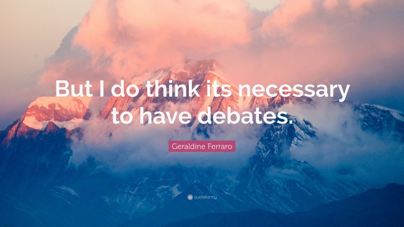 Geraldine Ferraro Quote: “But I do think its necessary to have debates.”