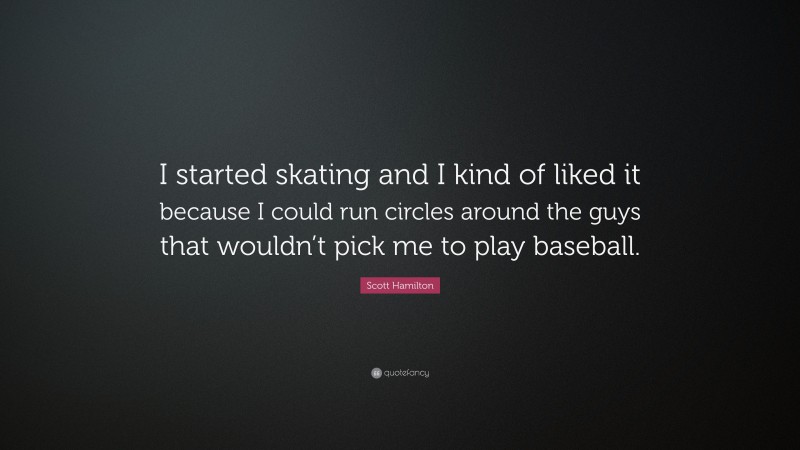 Scott Hamilton Quote: “I started skating and I kind of liked it because I could run circles around the guys that wouldn’t pick me to play baseball.”
