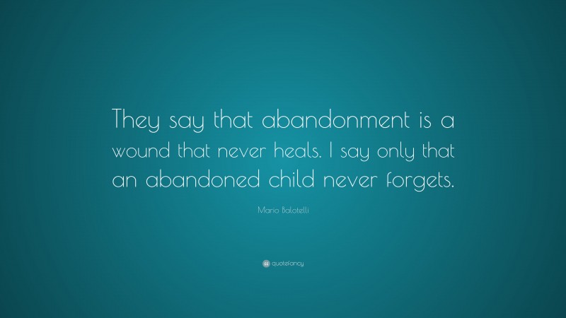 Mario Balotelli Quote: “They say that abandonment is a wound that never heals. I say only that an abandoned child never forgets.”