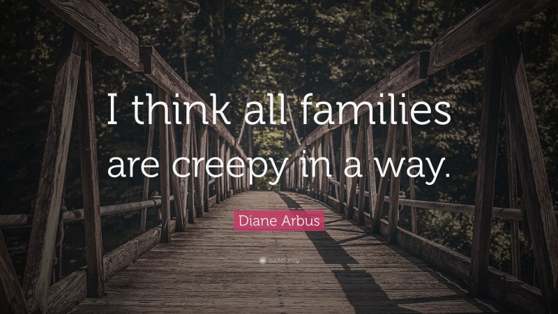 Diane Arbus Quote: “I think all families are creepy in a way.”