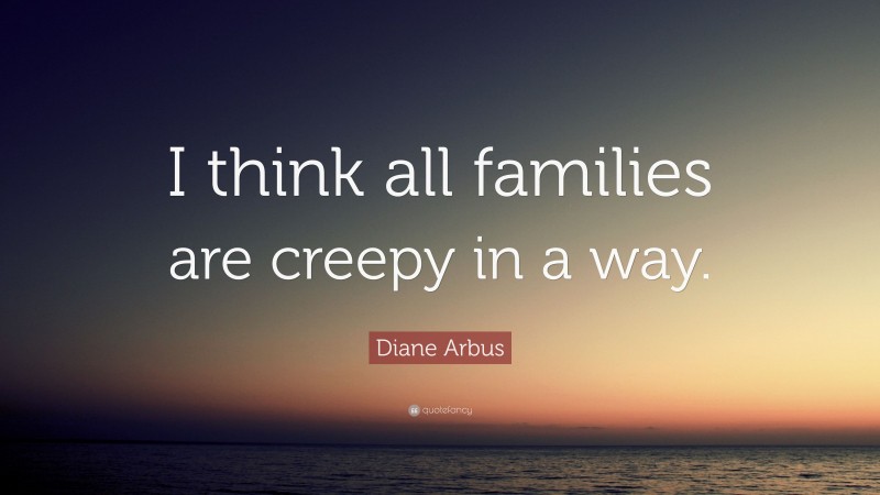 Diane Arbus Quote: “I think all families are creepy in a way.”