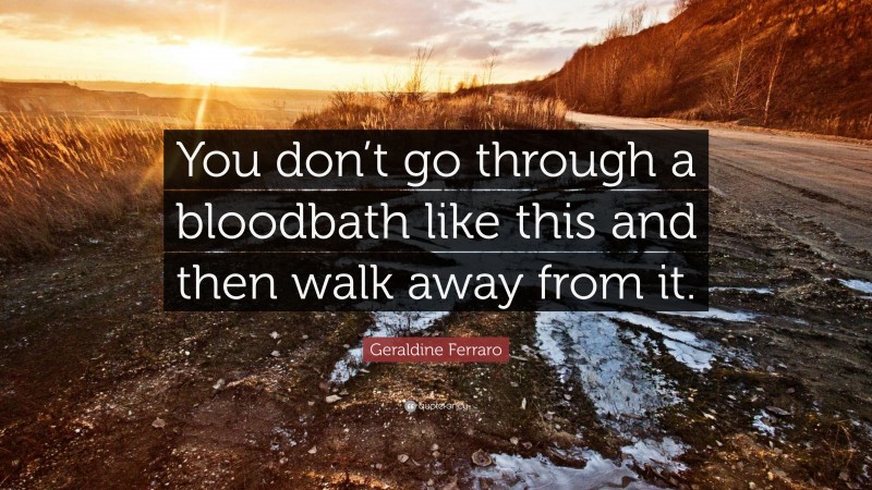 Geraldine Ferraro Quote: “You don’t go through a bloodbath like this and then walk away from it.”