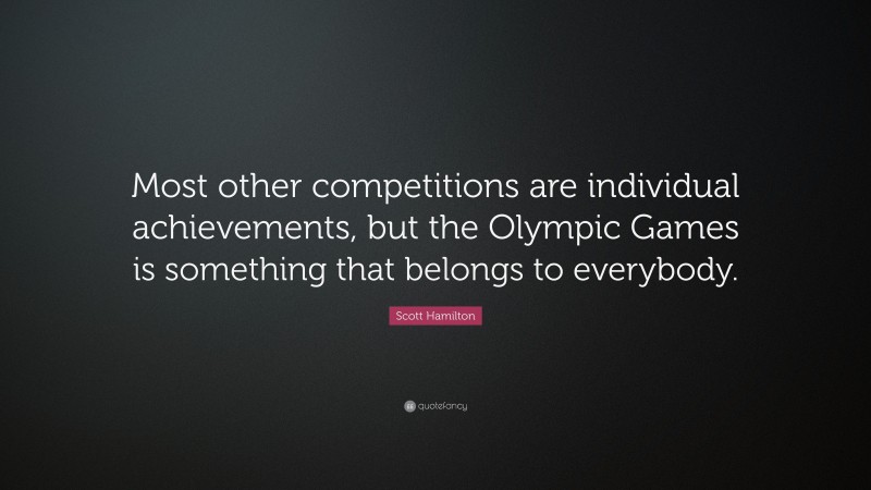 Scott Hamilton Quote: “Most other competitions are individual achievements, but the Olympic Games is something that belongs to everybody.”