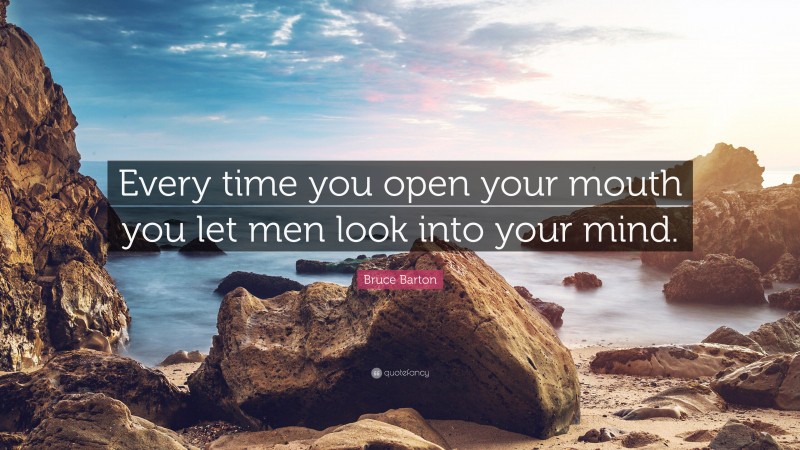 Bruce Barton Quote: “Every time you open your mouth you let men look into your mind.”