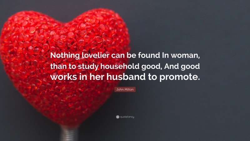 John Milton Quote: “Nothing lovelier can be found In woman, than to study household good, And good works in her husband to promote.”
