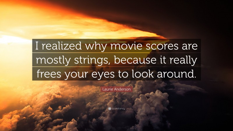Laurie Anderson Quote: “I realized why movie scores are mostly strings, because it really frees your eyes to look around.”