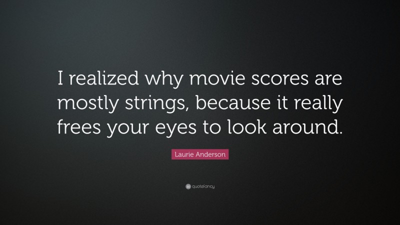 Laurie Anderson Quote: “I realized why movie scores are mostly strings, because it really frees your eyes to look around.”