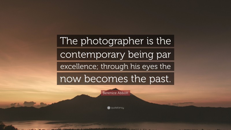 Berenice Abbott Quote: “The photographer is the contemporary being par excellence; through his eyes the now becomes the past.”