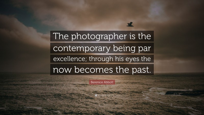 Berenice Abbott Quote: “The photographer is the contemporary being par excellence; through his eyes the now becomes the past.”