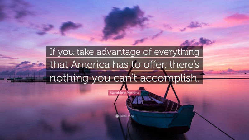 Geraldine Ferraro Quote: “If you take advantage of everything that America has to offer, there’s nothing you can’t accomplish.”