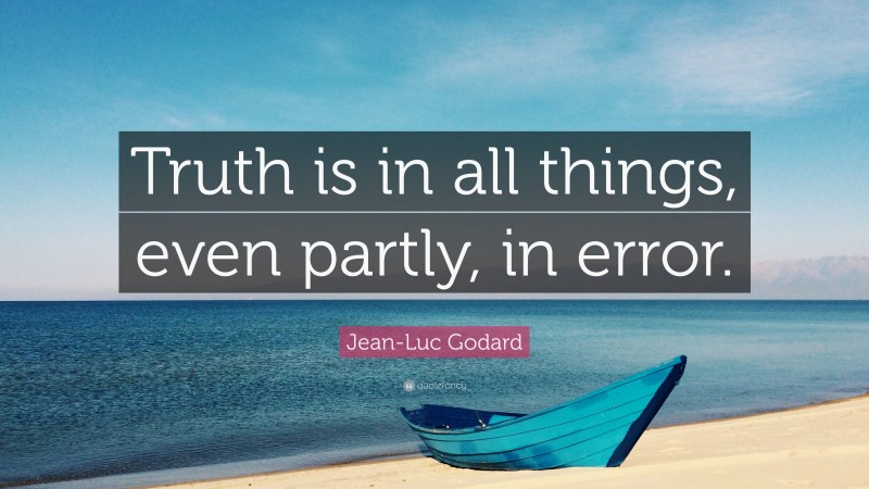 Jean-Luc Godard Quote: “Truth is in all things, even partly, in error.”