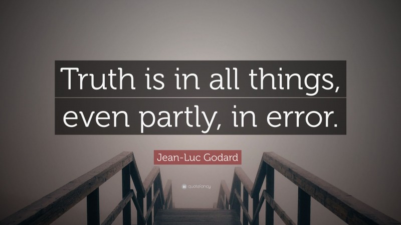 Jean-Luc Godard Quote: “Truth is in all things, even partly, in error.”