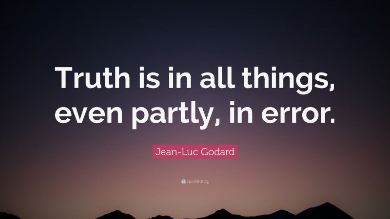 Jean-Luc Godard Quote: “Truth is in all things, even partly, in error.”