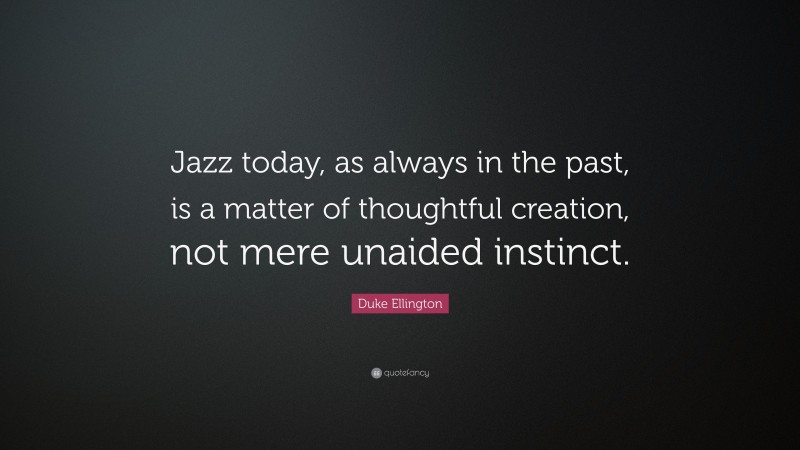 Duke Ellington Quote: “Jazz today, as always in the past, is a matter of thoughtful creation, not mere unaided instinct.”