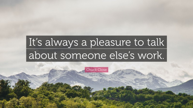 Chuck Close Quote: “It’s always a pleasure to talk about someone else’s work.”