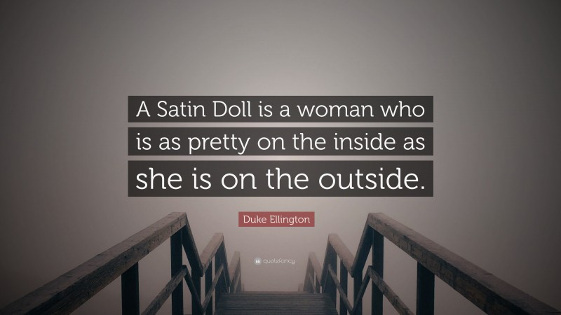 Duke Ellington Quote: “A Satin Doll is a woman who is as pretty on the inside as she is on the outside.”